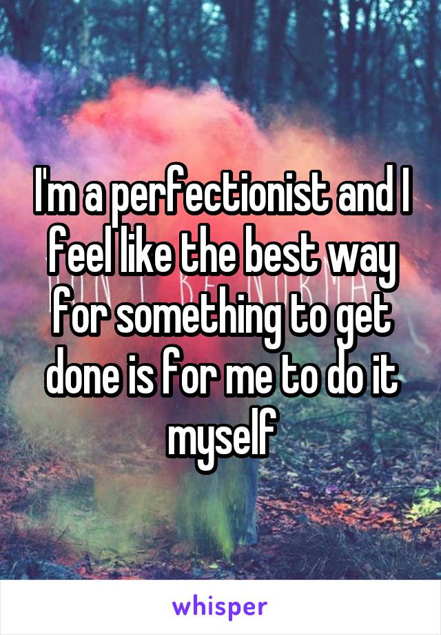 I'm a perfectionist and I feel like the best way for something to get done is for me to do it myself