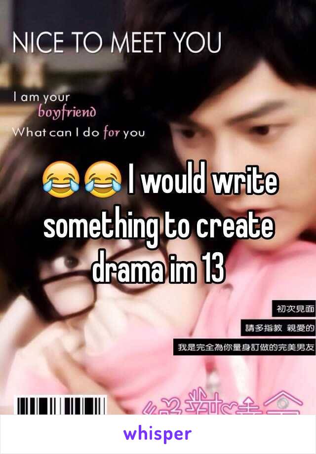 😂😂 I would write something to create drama im 13