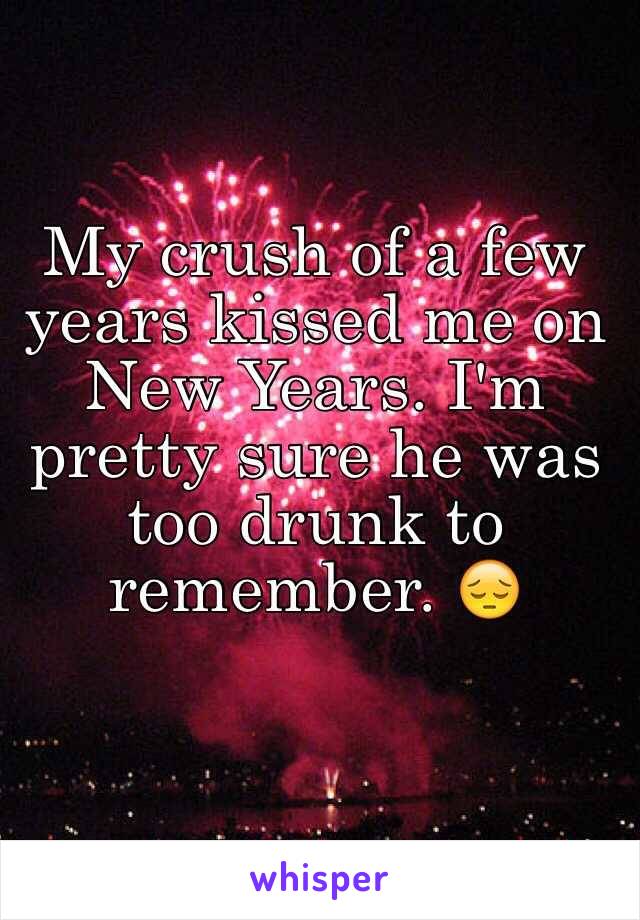 My crush of a few years kissed me on New Years. I'm pretty sure he was too drunk to remember. 😔