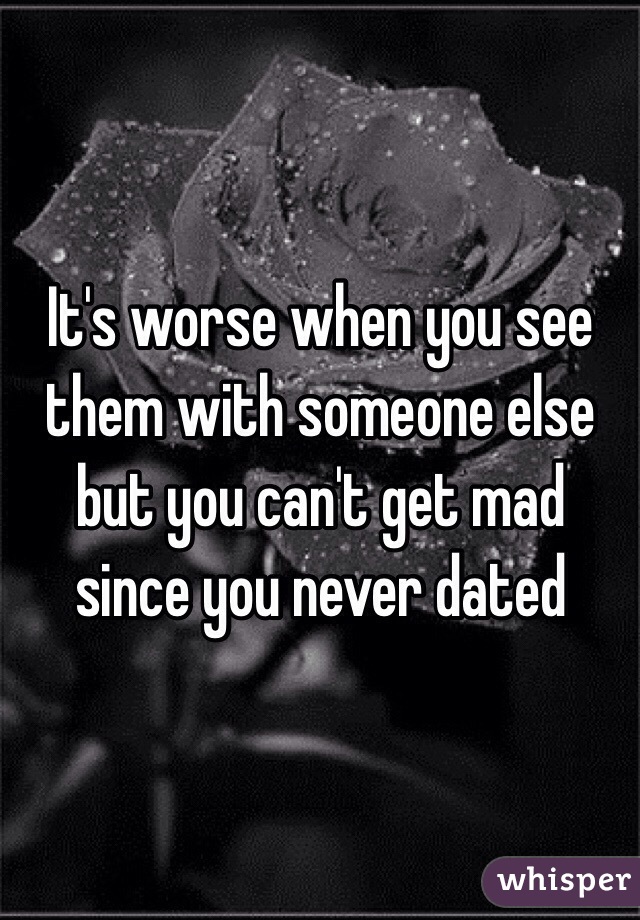 It's worse when you see them with someone else but you can't get mad since you never dated 
