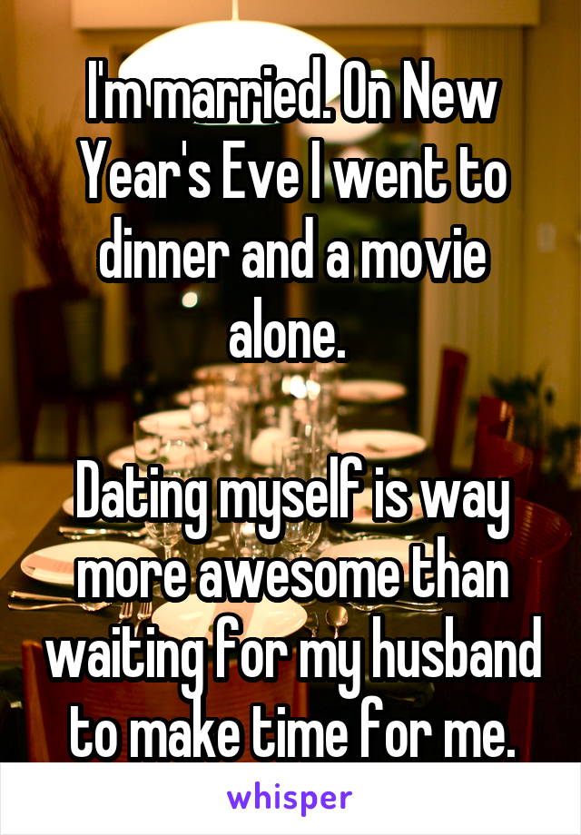 I'm married. On New Year's Eve I went to dinner and a movie alone. 

Dating myself is way more awesome than waiting for my husband to make time for me.