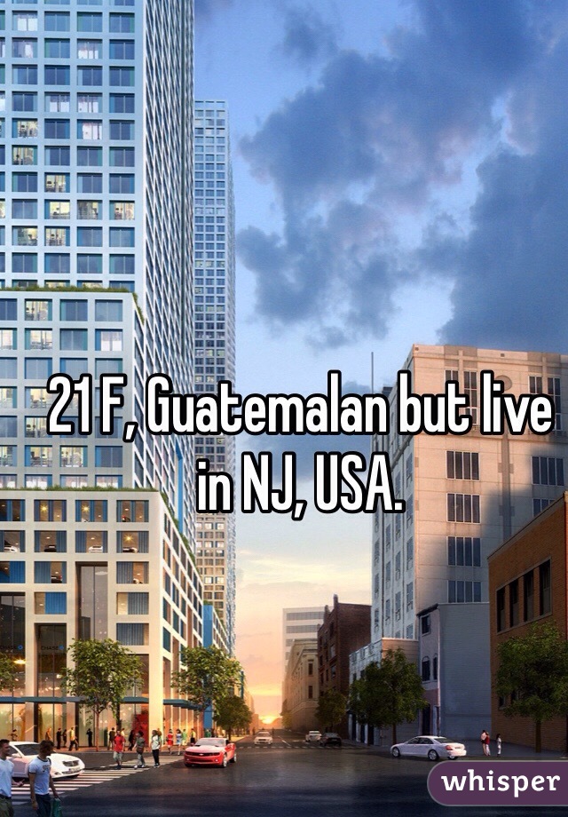 21 F, Guatemalan but live in NJ, USA. 