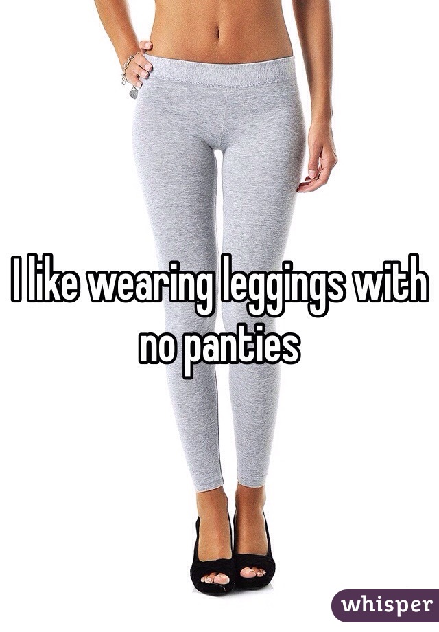 I like wearing leggings with no panties