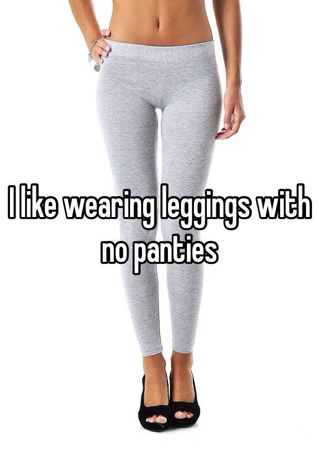 I like wearing leggings with no panties