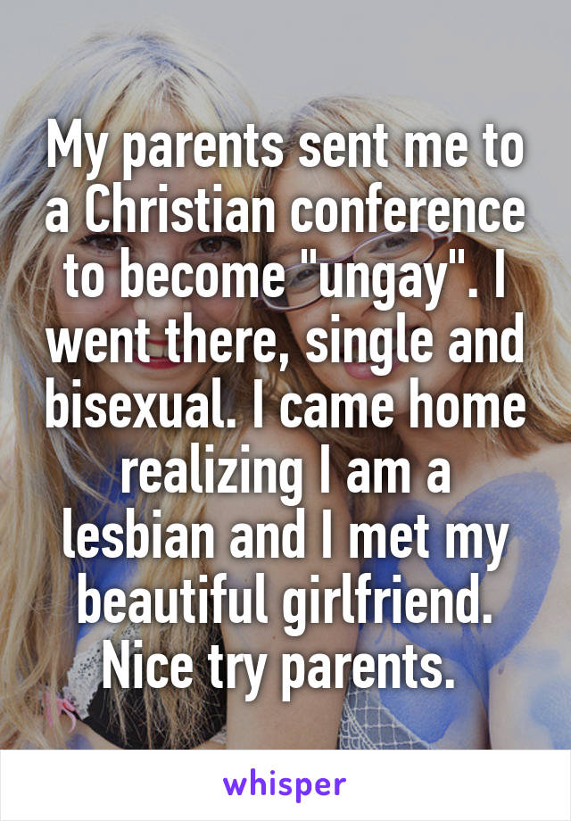 My parents sent me to a Christian conference to become "ungay". I went there, single and bisexual. I came home realizing I am a lesbian and I met my beautiful girlfriend.
Nice try parents. 
