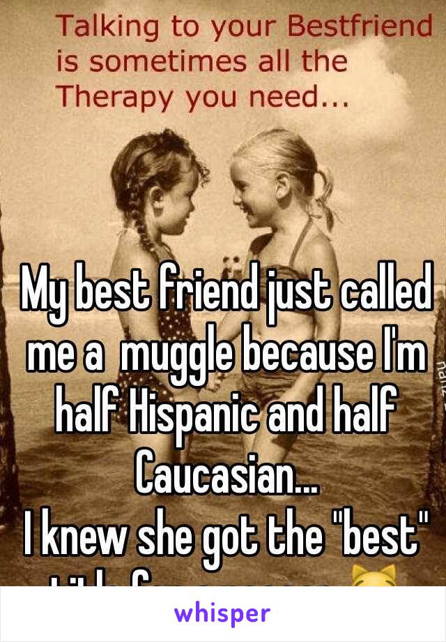 My best friend just called me a  muggle because I'm half Hispanic and half Caucasian...
I knew she got the "best" title for a reason.😹