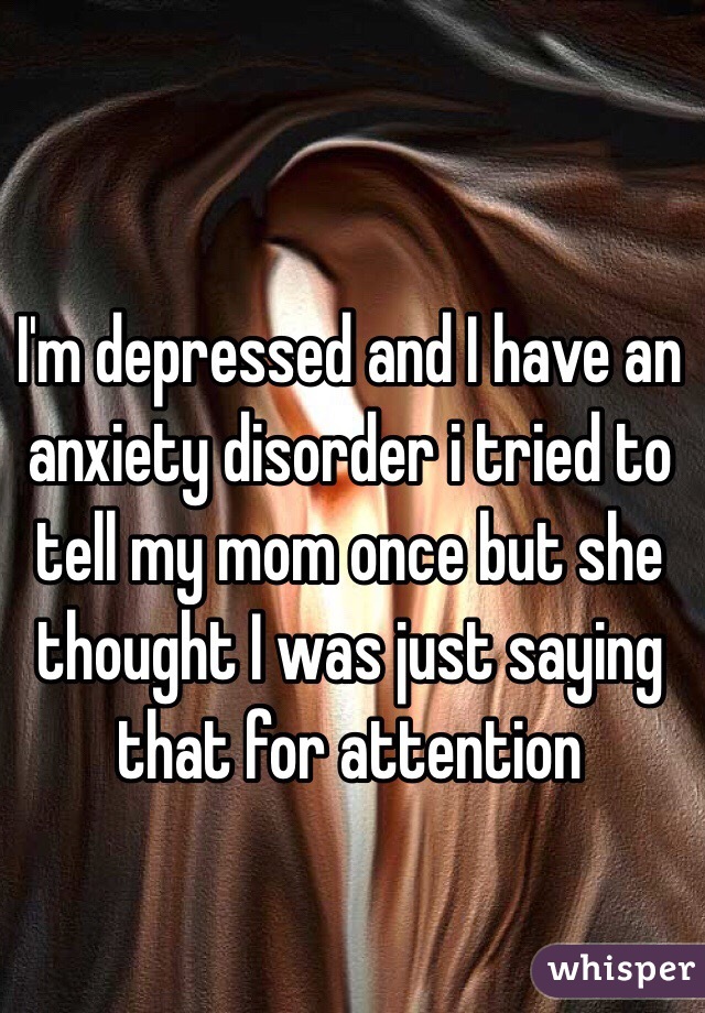 I'm depressed and I have an anxiety disorder i tried to tell my mom once but she thought I was just saying that for attention 