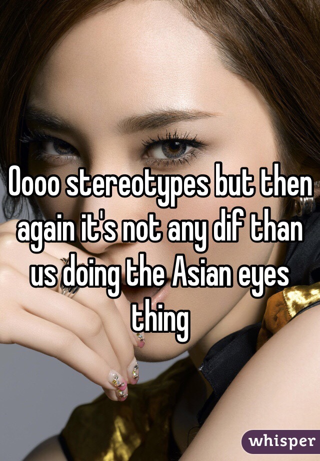 Oooo stereotypes but then again it's not any dif than us doing the Asian eyes thing