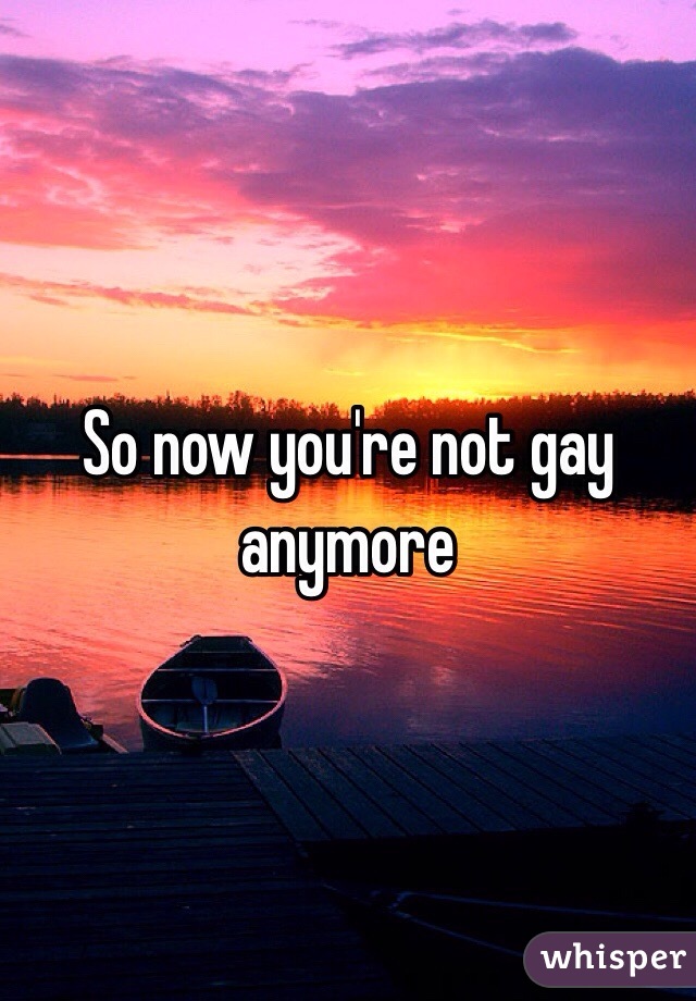 So now you're not gay anymore