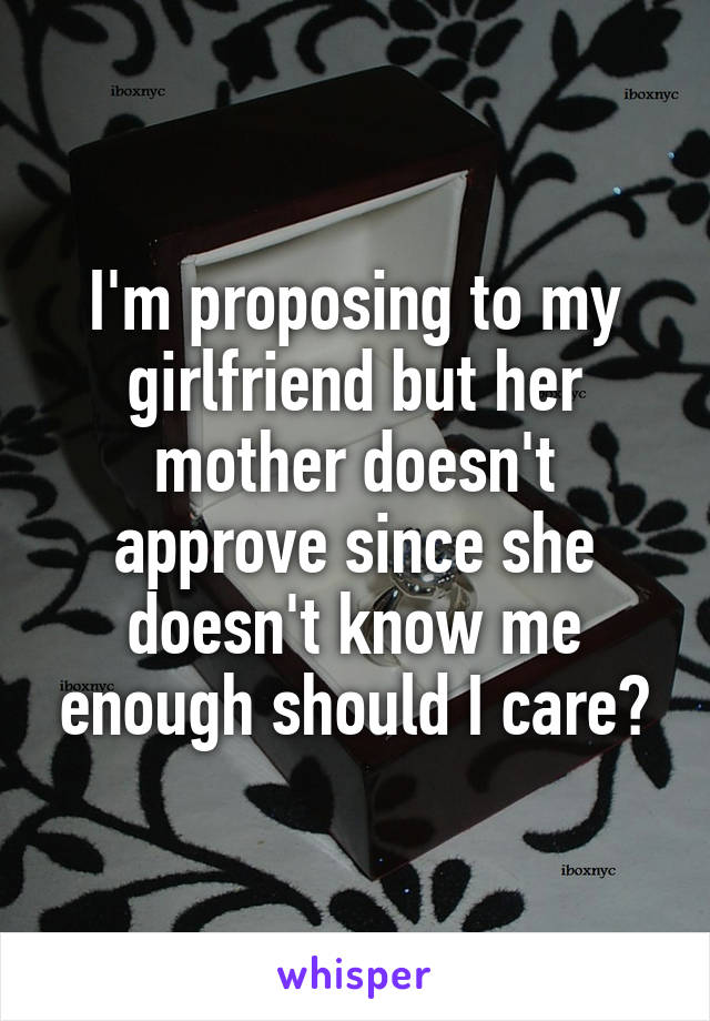 I'm proposing to my girlfriend but her mother doesn't approve since she doesn't know me enough should I care?