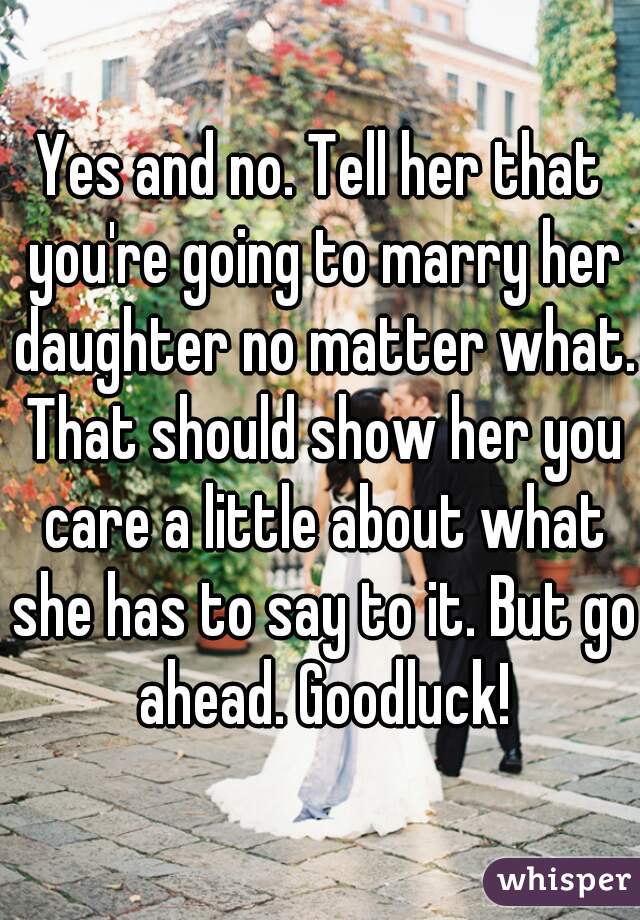 Yes and no. Tell her that you're going to marry her daughter no matter what. That should show her you care a little about what she has to say to it. But go ahead. Goodluck!