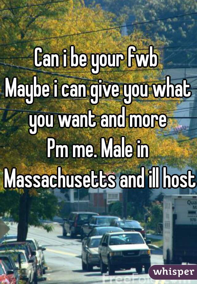 Can i be your fwb 
Maybe i can give you what you want and more 
Pm me. Male in Massachusetts and ill host 