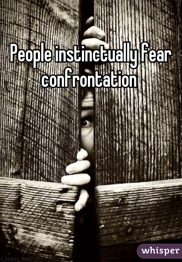People instinctually fear confrontation 