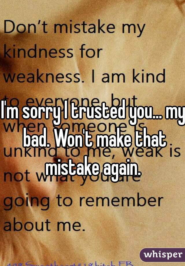 I'm sorry I trusted you... my bad. Won't make that mistake again. 