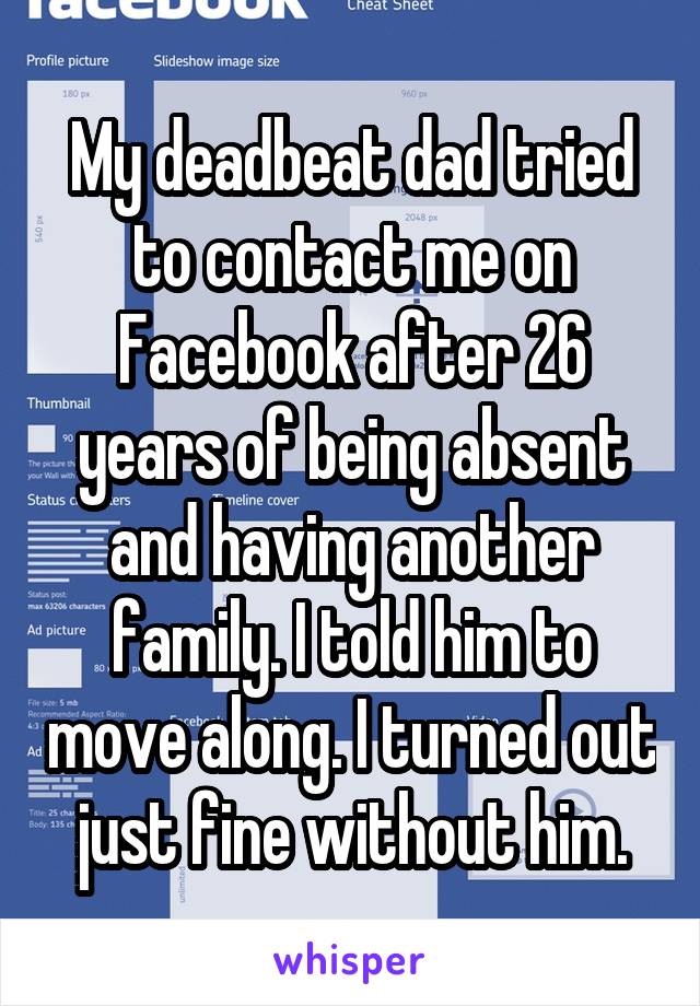 My deadbeat dad tried to contact me on Facebook after 26 years of being absent and having another family. I told him to move along. I turned out just fine without him.