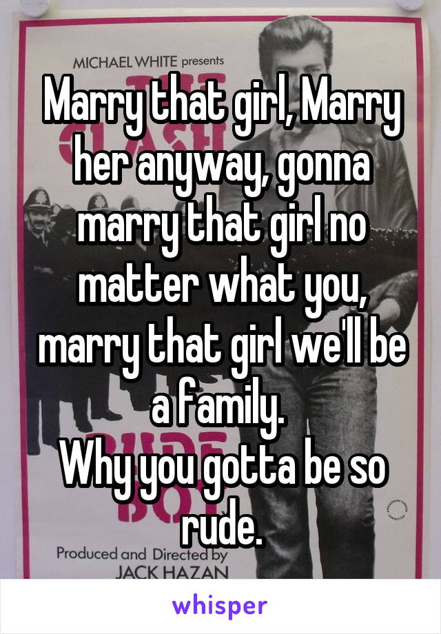 Marry that girl, Marry her anyway, gonna marry that girl no matter what you, marry that girl we'll be a family. 
Why you gotta be so rude.