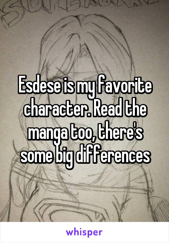 Esdese is my favorite character. Read the manga too, there's some big differences