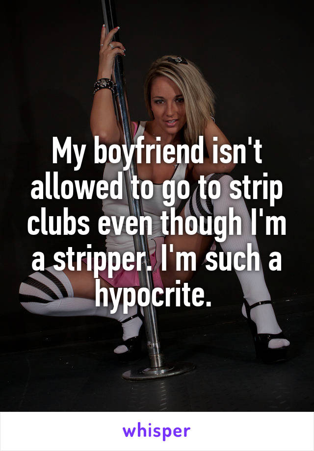 My boyfriend isn't allowed to go to strip clubs even though I'm a stripper. I'm such a hypocrite. 