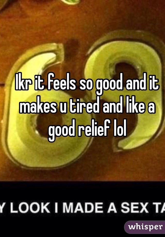 Ikr it feels so good and it makes u tired and like a good relief lol 
