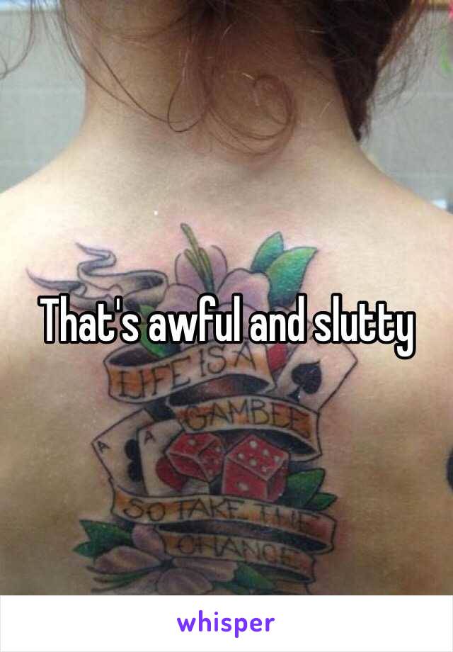 That's awful and slutty