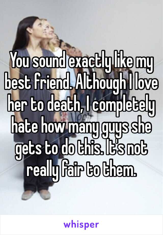 You sound exactly like my best friend. Although I love her to death, I completely hate how many guys she gets to do this. It's not really fair to them.