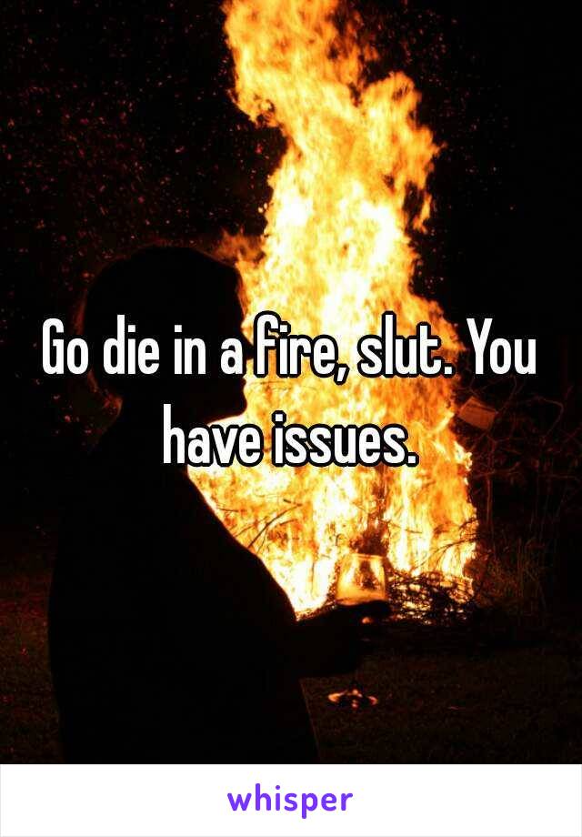 Go die in a fire, slut. You have issues. 