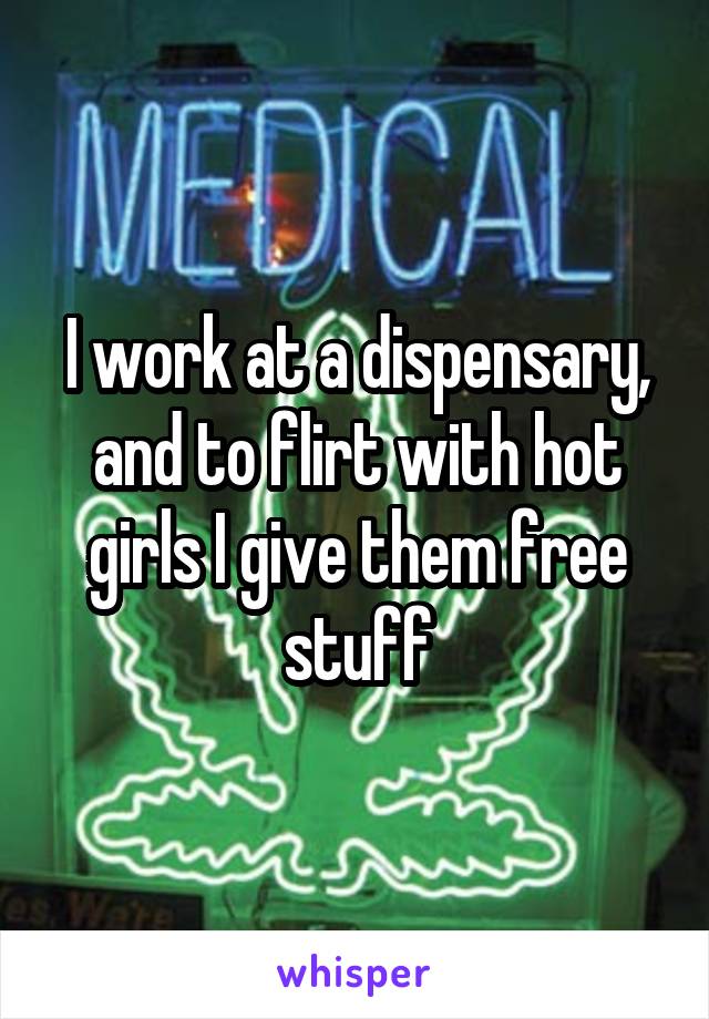I work at a dispensary, and to flirt with hot girls I give them free stuff
