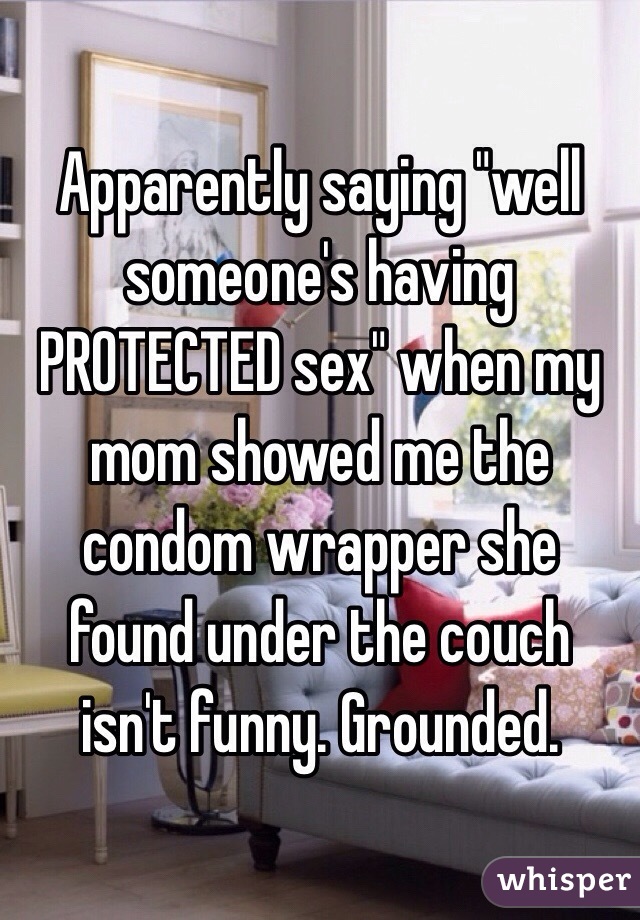 Apparently saying "well someone's having PROTECTED sex" when my mom showed me the condom wrapper she found under the couch isn't funny. Grounded. 
