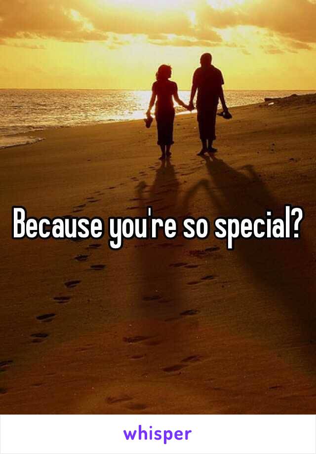 Because you're so special?