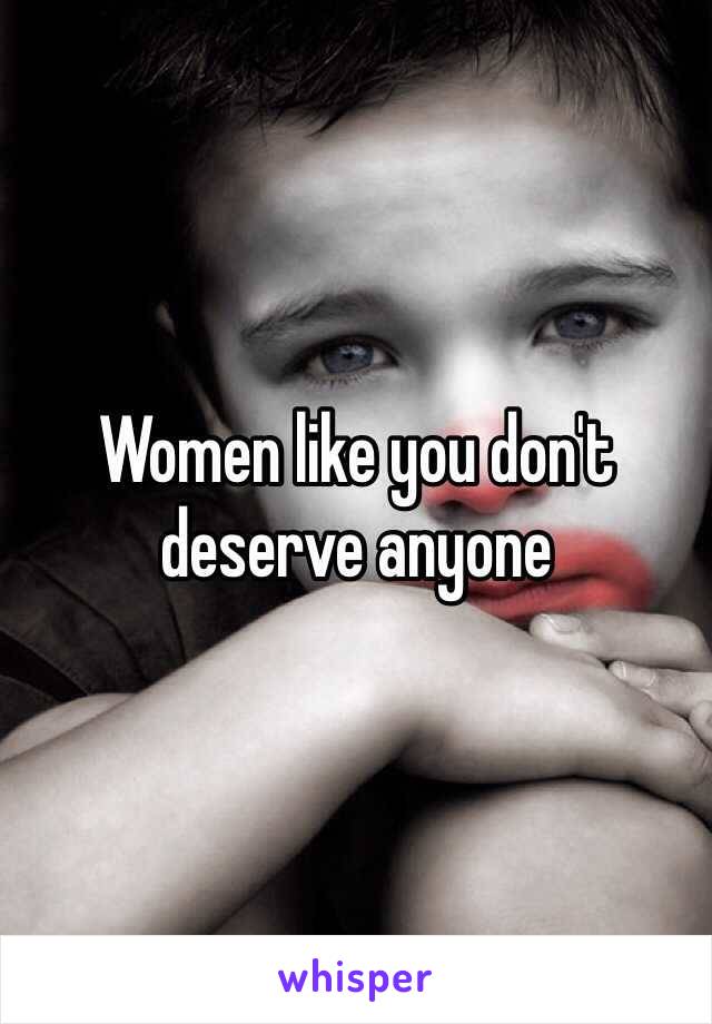 Women like you don't deserve anyone
