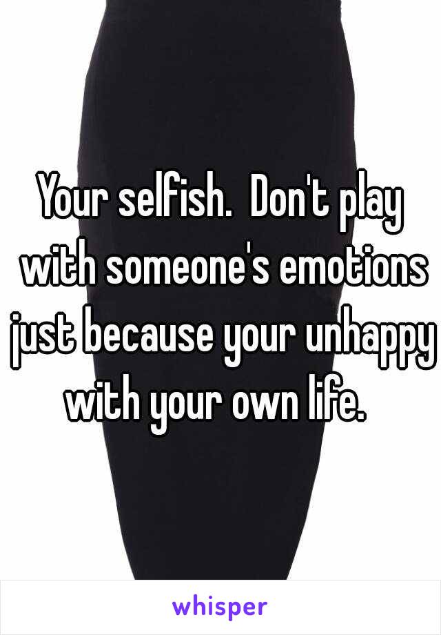 Your selfish.  Don't play with someone's emotions just because your unhappy with your own life.  