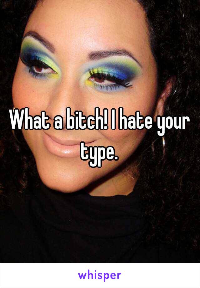 What a bitch! I hate your type. 