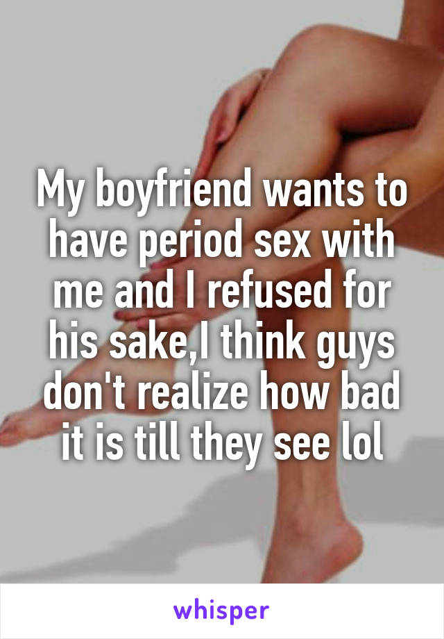My boyfriend wants to have period sex with me and I refused for his sake,I think guys don't realize how bad it is till they see lol