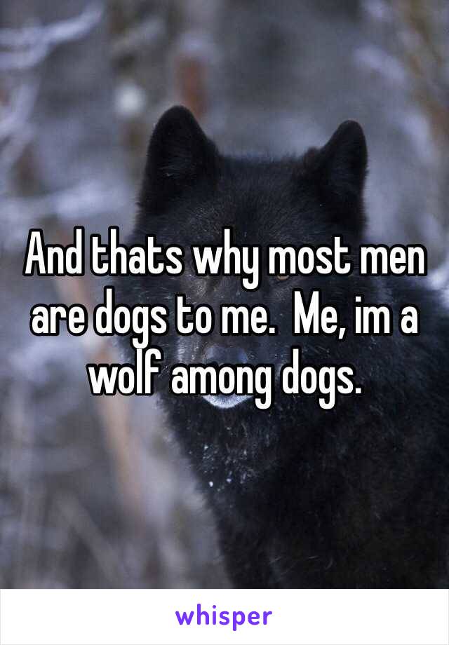 And thats why most men are dogs to me.  Me, im a wolf among dogs. 