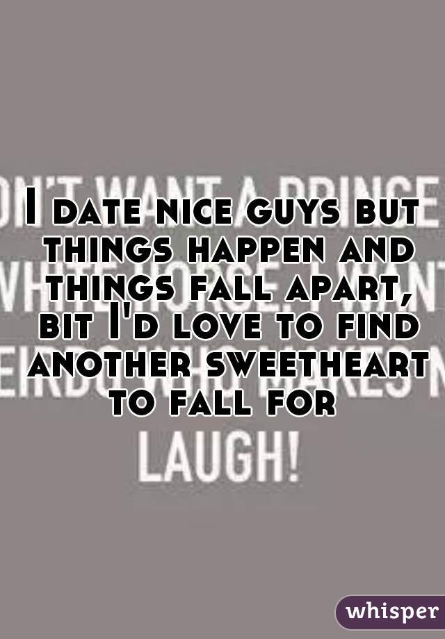 I date nice guys but things happen and things fall apart, bit I'd love to find another sweetheart to fall for 