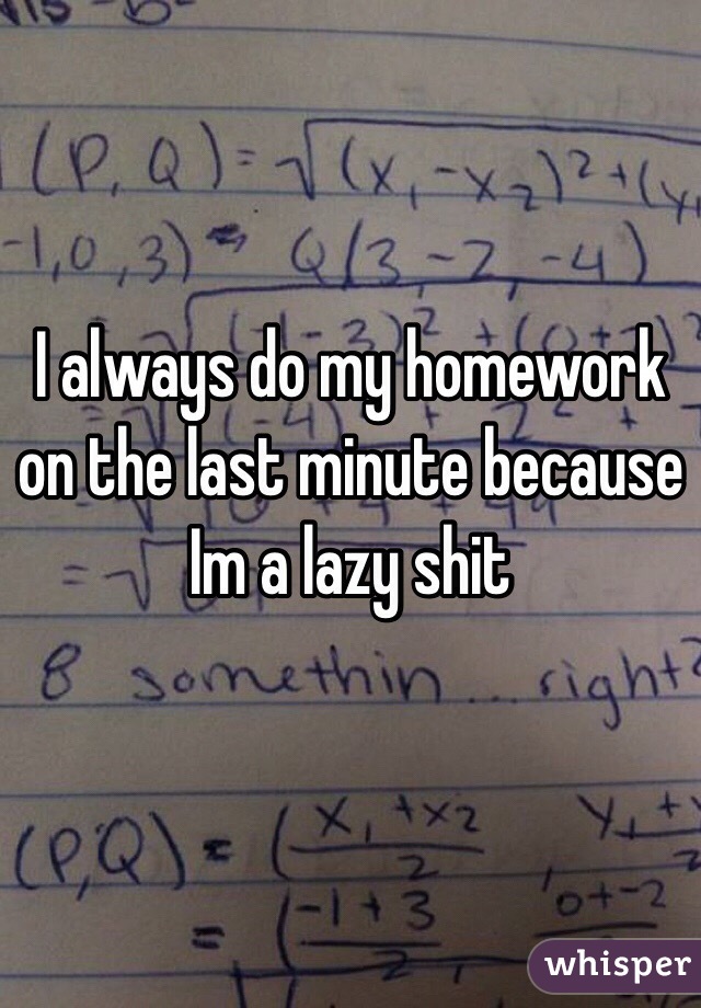 I do my homework last minute