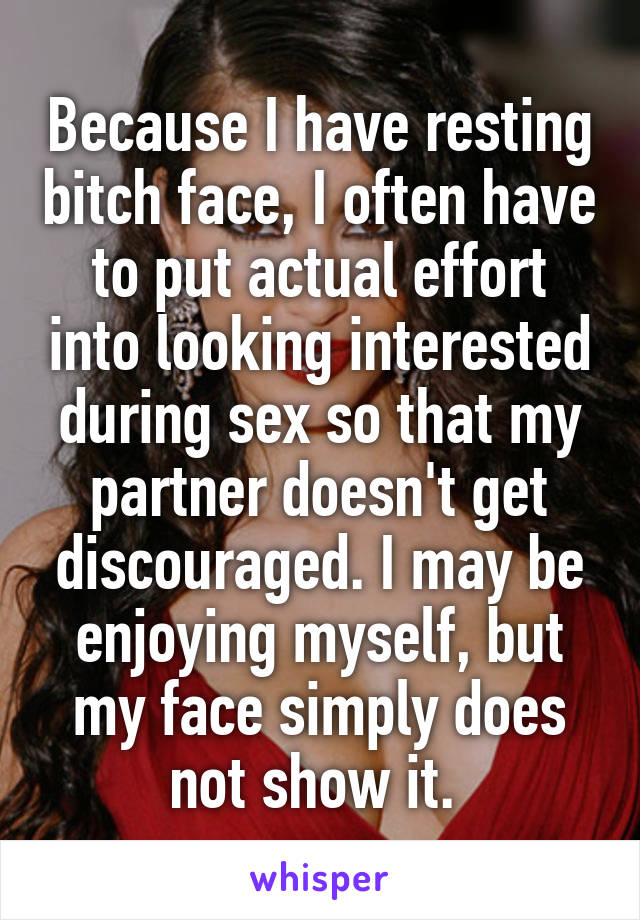 Because I have resting bitch face, I often have to put actual effort into looking interested during sex so that my partner doesn't get discouraged. I may be enjoying myself, but my face simply does not show it. 