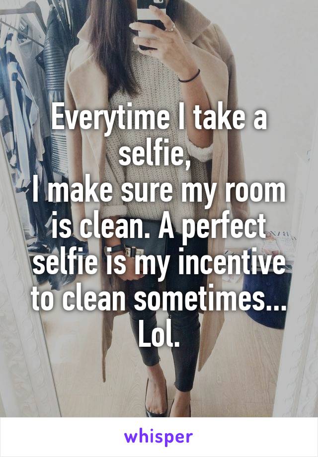Everytime I take a selfie, 
I make sure my room is clean. A perfect selfie is my incentive to clean sometimes... Lol.