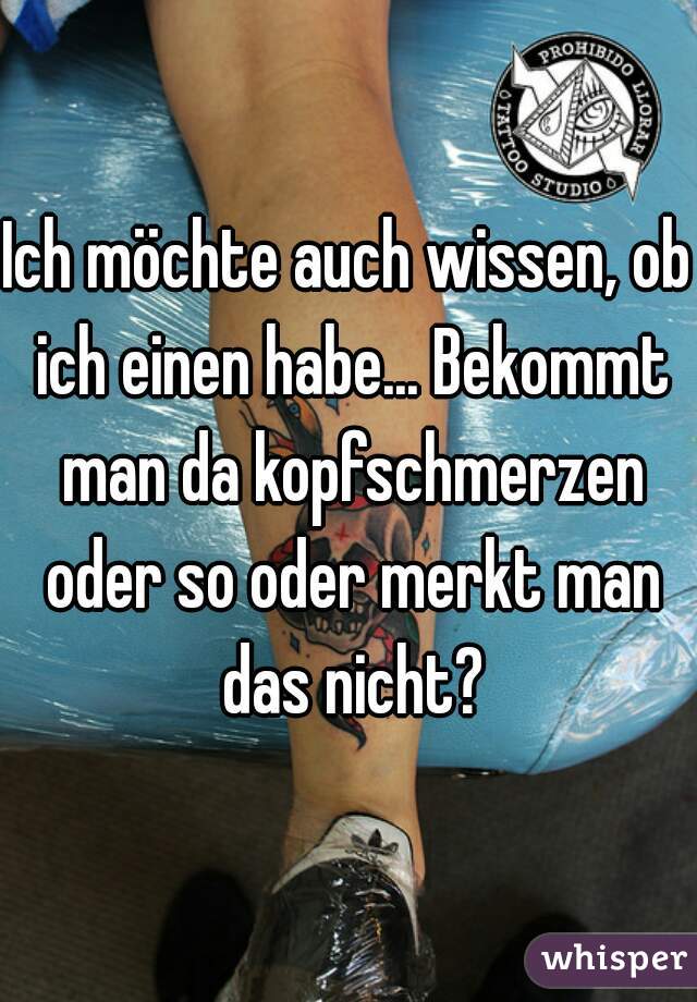 Ich möchte auch wissen, ob ich einen habe... Bekommt man da kopfschmerzen oder so oder merkt man das nicht?