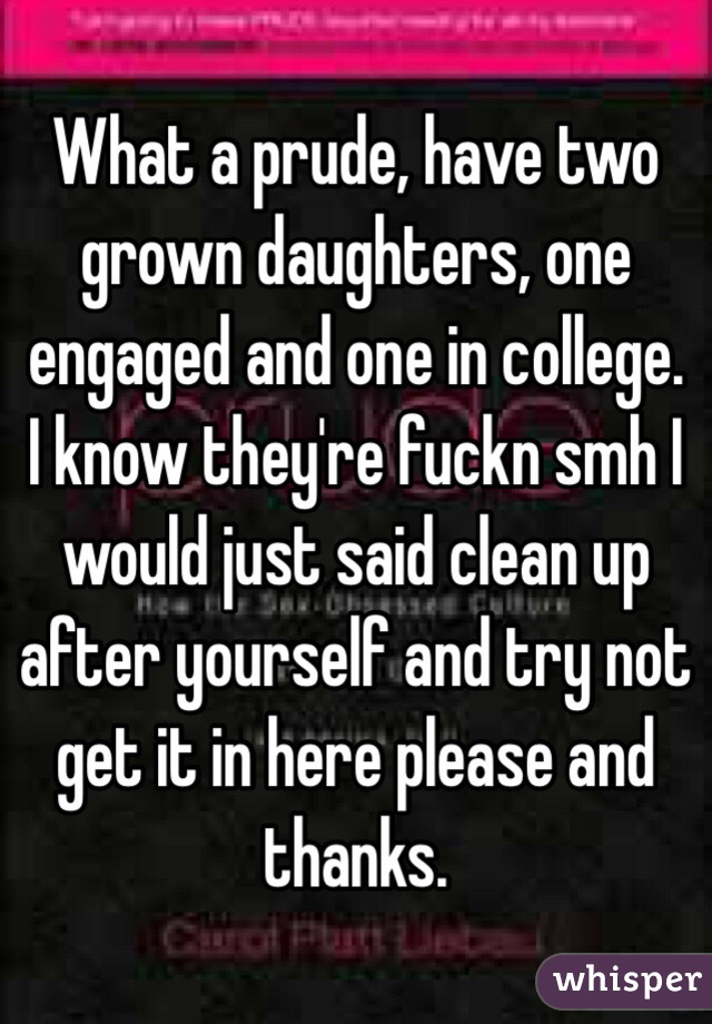 What a prude, have two grown daughters, one engaged and one in college. I know they're fuckn smh I would just said clean up after yourself and try not get it in here please and thanks.