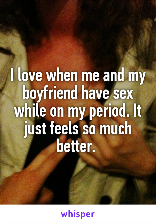 I love when me and my boyfriend have sex while on my period. It just feels so much better. 