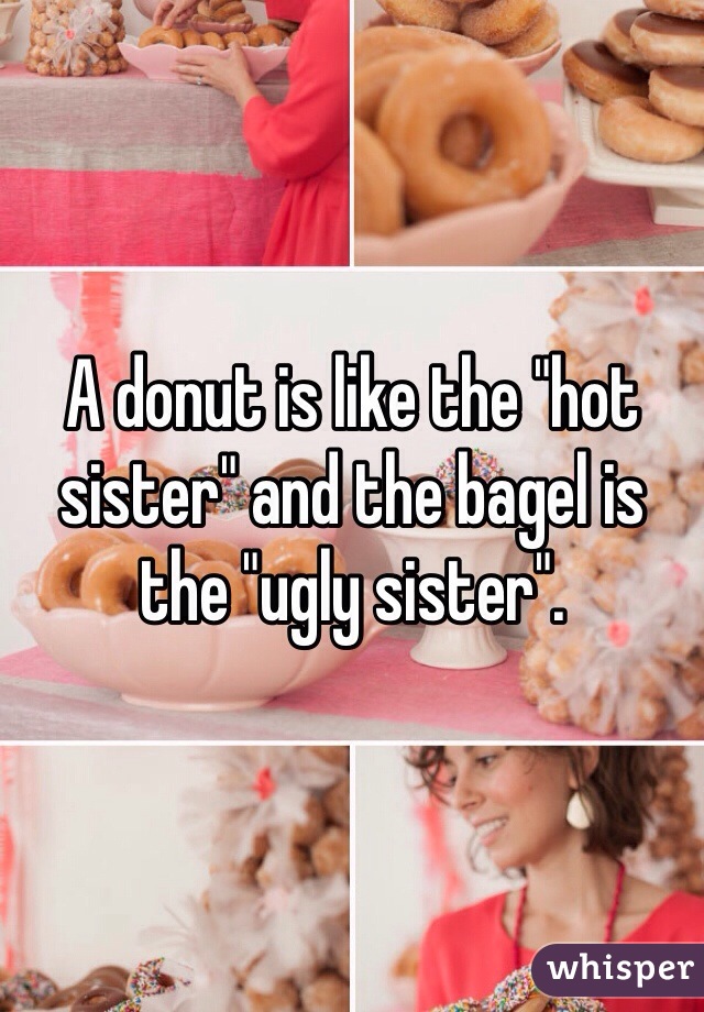 A donut is like the "hot sister" and the bagel is the "ugly sister".