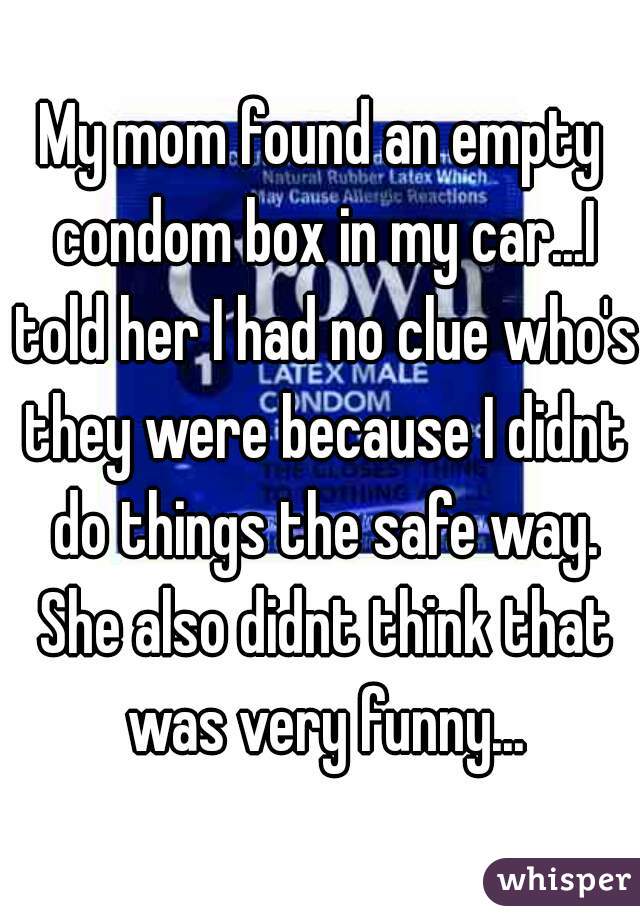 My mom found an empty condom box in my car...I told her I had no clue who's they were because I didnt do things the safe way. She also didnt think that was very funny...