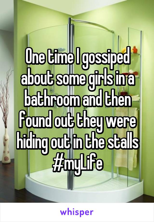 One time I gossiped about some girls in a bathroom and then found out they were hiding out in the stalls
#myLife