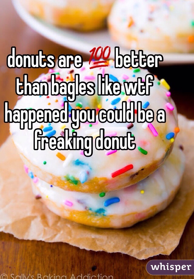 donuts are 💯 better than bagles like wtf happened you could be a freaking donut