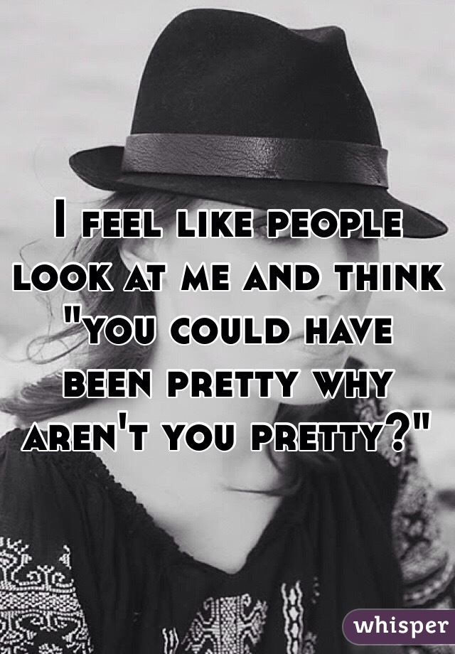 I feel like people look at me and think "you could have been pretty why aren't you pretty?"