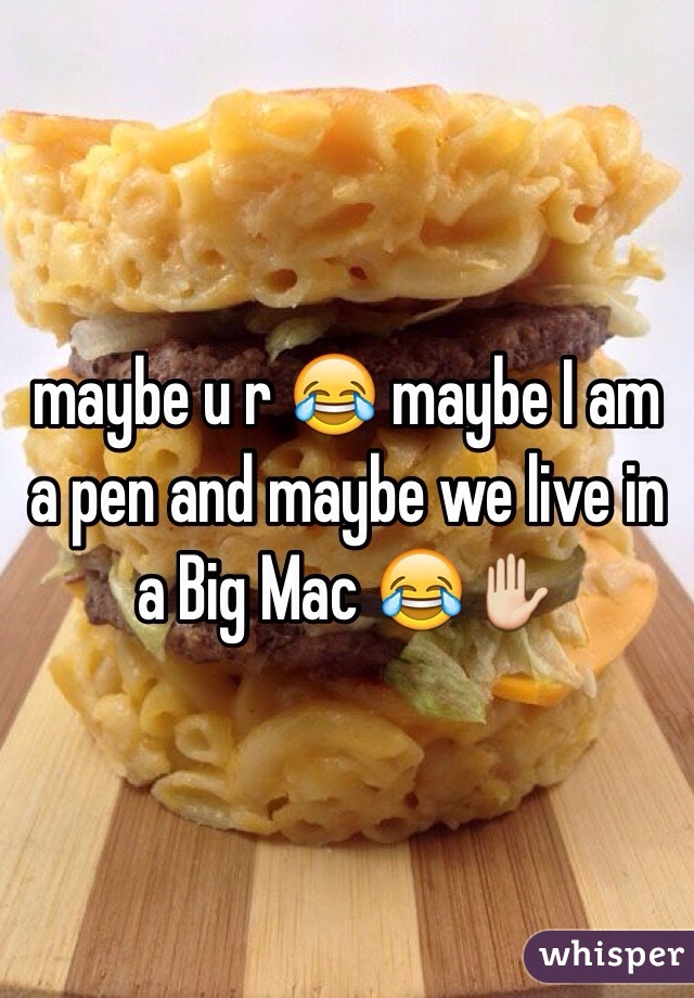 maybe u r 😂 maybe I am a pen and maybe we live in a Big Mac 😂✋