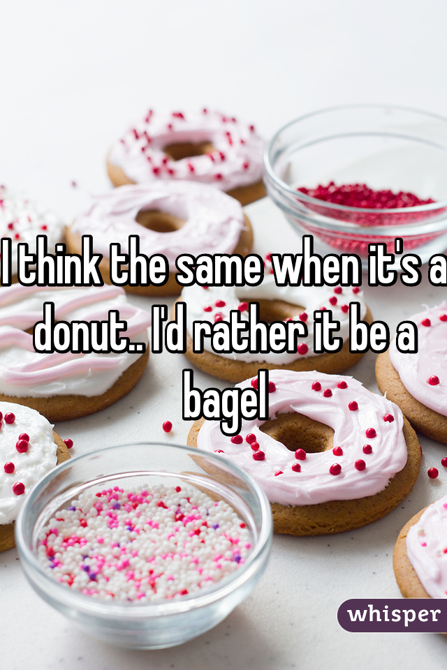 I think the same when it's a donut.. I'd rather it be a bagel