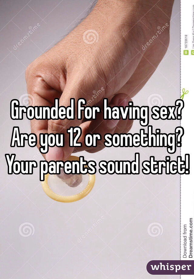 Grounded for having sex? Are you 12 or something? Your parents sound strict!