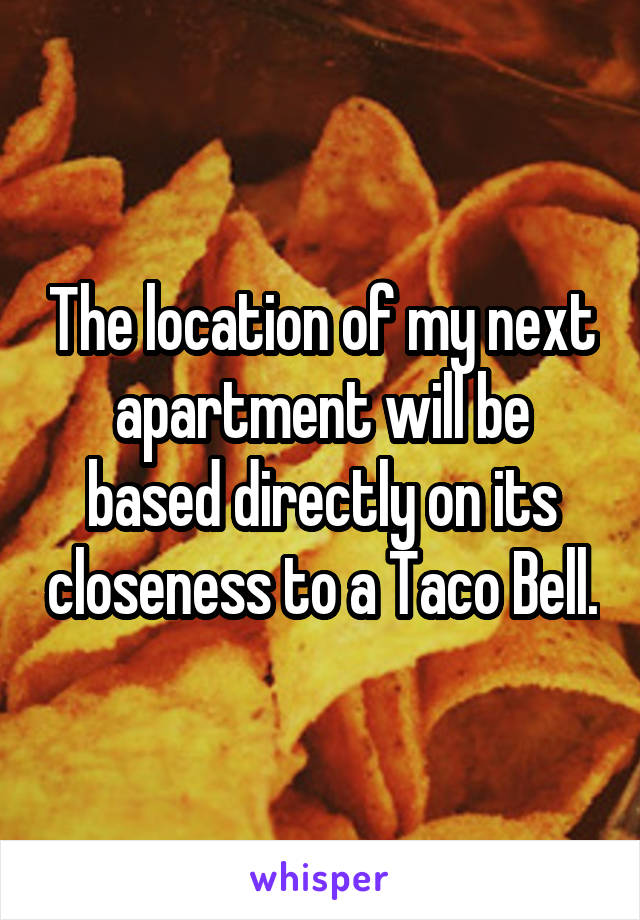 The location of my next apartment will be based directly on its closeness to a Taco Bell.